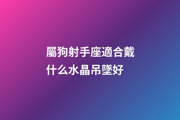屬狗射手座適合戴什么水晶吊墜好-第1張-星座運勢-玄機派