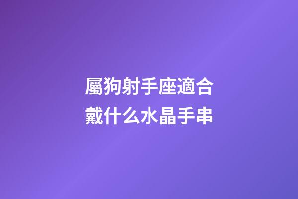 屬狗射手座適合戴什么水晶手串-第1張-星座運勢-玄機派