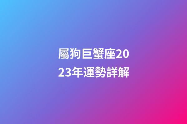 屬狗巨蟹座2023年運勢詳解-第1張-星座運勢-玄機派