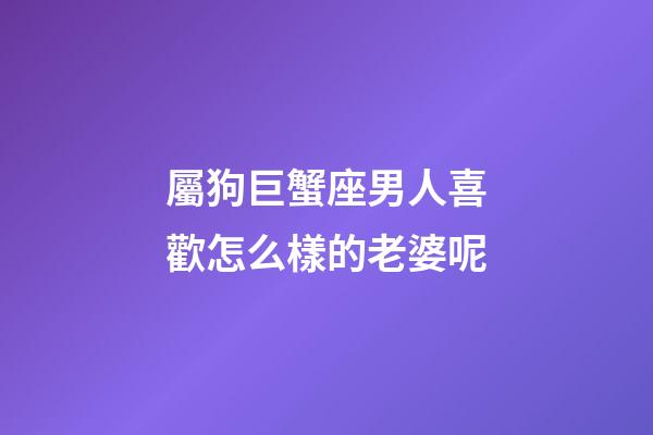 屬狗巨蟹座男人喜歡怎么樣的老婆呢-第1張-星座運(yùn)勢(shì)-玄機(jī)派