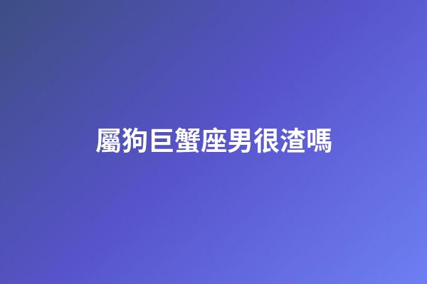 屬狗巨蟹座男很渣嗎-第1張-星座運勢-玄機派