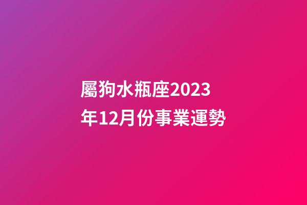 屬狗水瓶座2023年12月份事業運勢-第1張-星座運勢-玄機派