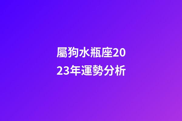 屬狗水瓶座2023年運勢分析-第1張-星座運勢-玄機派
