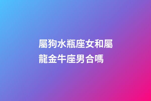 屬狗水瓶座女和屬龍金牛座男合嗎-第1張-星座運勢-玄機派