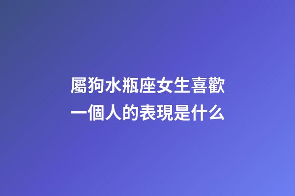屬狗水瓶座女生喜歡一個人的表現是什么-第1張-星座運勢-玄機派