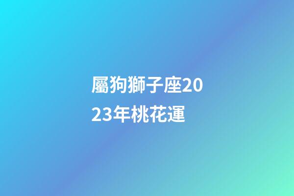 屬狗獅子座2023年桃花運-第1張-星座運勢-玄機派