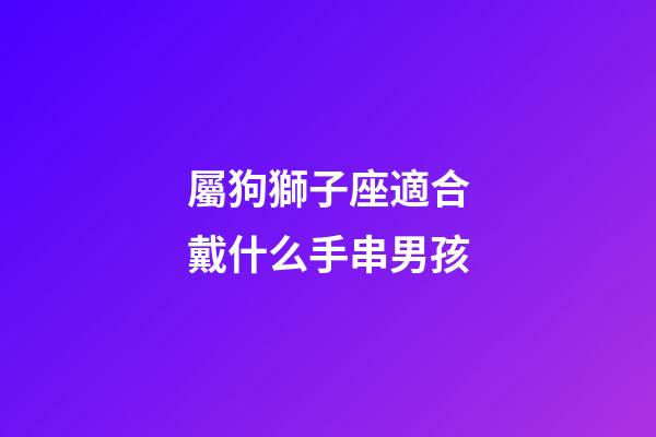 屬狗獅子座適合戴什么手串男孩-第1張-星座運勢-玄機派