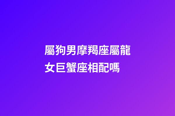 屬狗男摩羯座屬龍女巨蟹座相配嗎-第1張-星座運(yùn)勢(shì)-玄機(jī)派