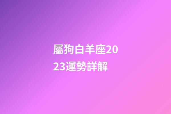 屬狗白羊座2023運勢詳解-第1張-星座運勢-玄機派