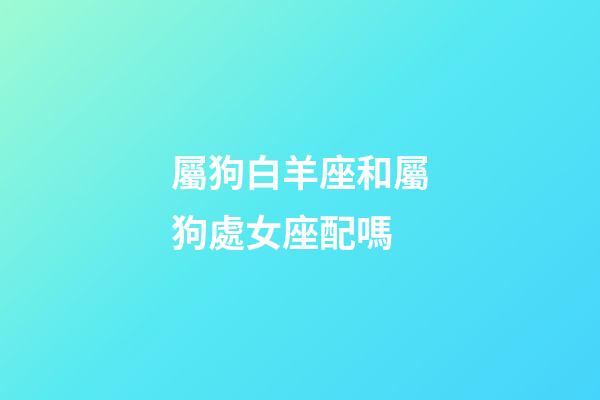 屬狗白羊座和屬狗處女座配嗎-第1張-星座運勢-玄機派