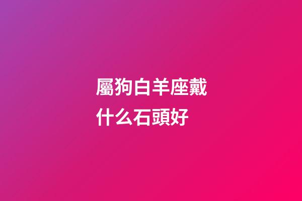 屬狗白羊座戴什么石頭好