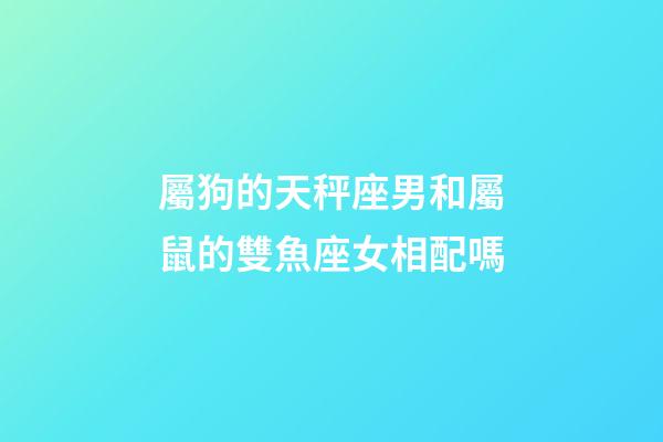 屬狗的天秤座男和屬鼠的雙魚座女相配嗎-第1張-星座運勢-玄機派