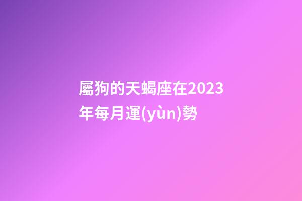 屬狗的天蝎座在2023年每月運(yùn)勢-第1張-星座運(yùn)勢-玄機(jī)派
