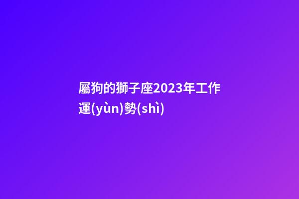 屬狗的獅子座2023年工作運(yùn)勢(shì)-第1張-星座運(yùn)勢(shì)-玄機(jī)派
