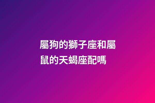 屬狗的獅子座和屬鼠的天蝎座配嗎-第1張-星座運勢-玄機派