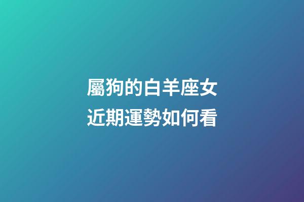 屬狗的白羊座女近期運勢如何看-第1張-星座運勢-玄機派