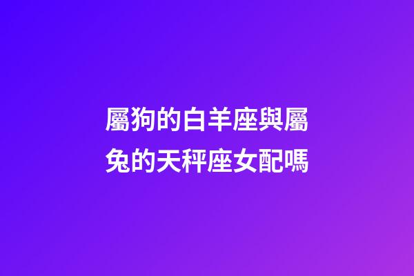 屬狗的白羊座與屬兔的天秤座女配嗎-第1張-星座運勢-玄機派