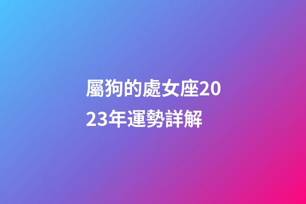 屬狗的處女座2023年運勢詳解-第1張-星座運勢-玄機派