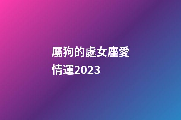 屬狗的處女座愛情運2023-第1張-星座運勢-玄機派