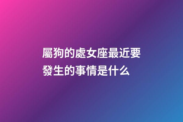 屬狗的處女座最近要發生的事情是什么-第1張-星座運勢-玄機派