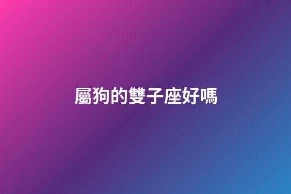 屬狗的雙子座好嗎-第1張-星座運勢-玄機派