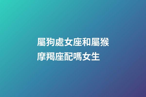 屬狗處女座和屬猴摩羯座配嗎女生-第1張-星座運勢-玄機派