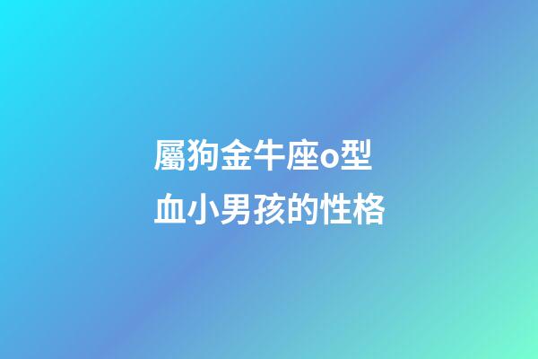 屬狗金牛座o型血小男孩的性格