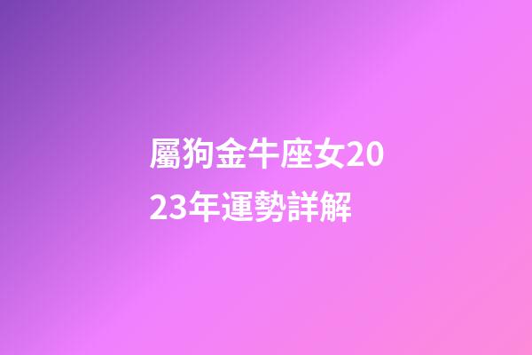 屬狗金牛座女2023年運勢詳解-第1張-星座運勢-玄機派