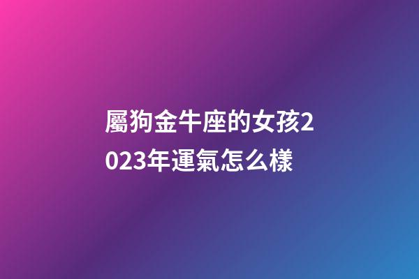 屬狗金牛座的女孩2023年運氣怎么樣-第1張-星座運勢-玄機派