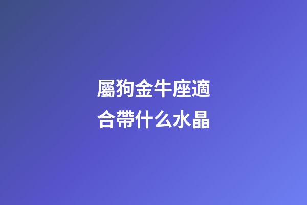 屬狗金牛座適合帶什么水晶-第1張-星座運勢-玄機派