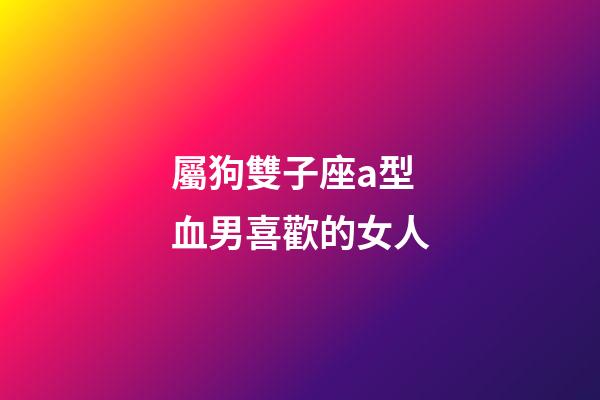 屬狗雙子座a型血男喜歡的女人-第1張-星座運勢-玄機派