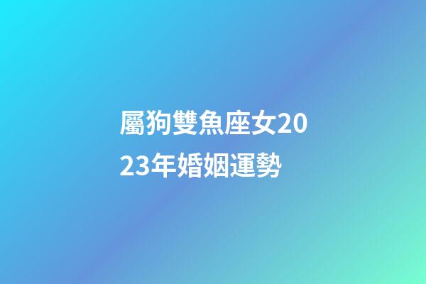 屬狗雙魚座女2023年婚姻運勢-第1張-星座運勢-玄機派