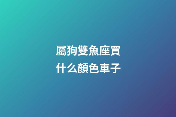 屬狗雙魚座買什么顏色車子-第1張-星座運(yùn)勢-玄機(jī)派