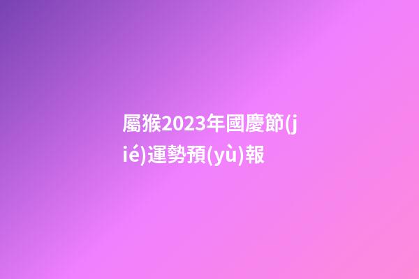 屬猴2023年國慶節(jié)運勢預(yù)報