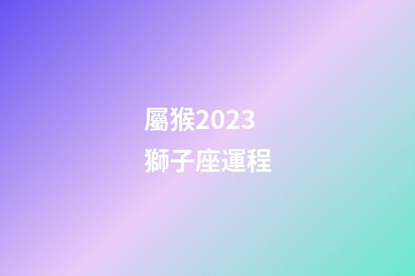 屬猴2023獅子座運程