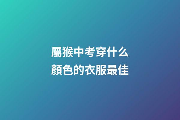 屬猴中考穿什么顏色的衣服最佳