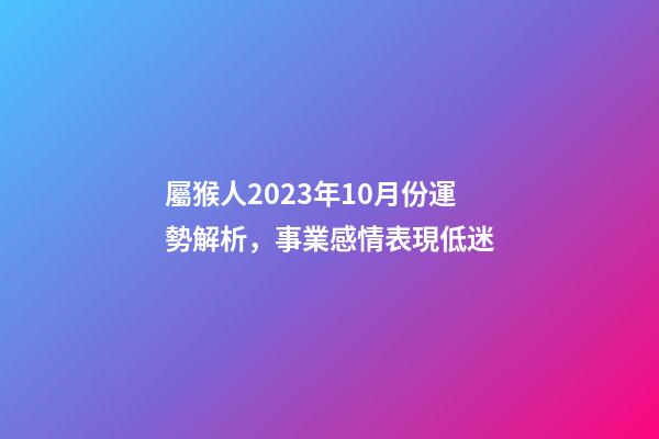 屬猴人2023年10月份運勢解析，事業感情表現低迷