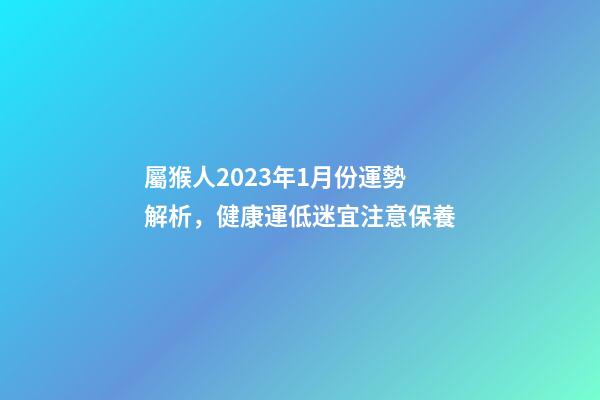 屬猴人2023年1月份運勢解析，健康運低迷宜注意保養