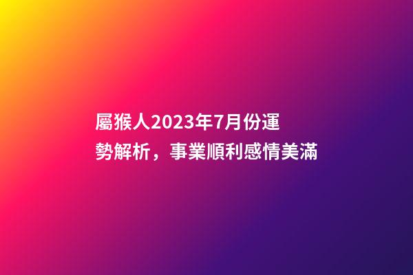 屬猴人2023年7月份運勢解析，事業順利感情美滿