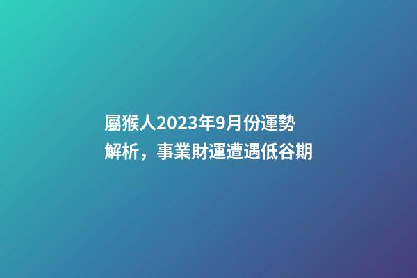 屬猴人2023年9月份運勢解析，事業財運遭遇低谷期