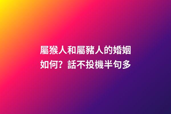屬猴人和屬豬人的婚姻如何？話不投機半句多