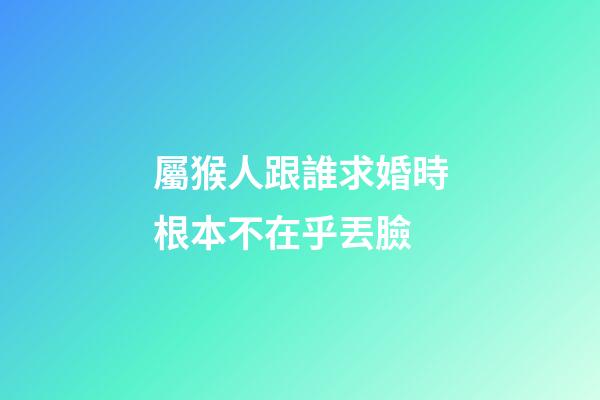 屬猴人跟誰求婚時根本不在乎丟臉