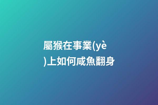 屬猴在事業(yè)上如何咸魚翻身