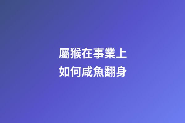 屬猴在事業上如何咸魚翻身