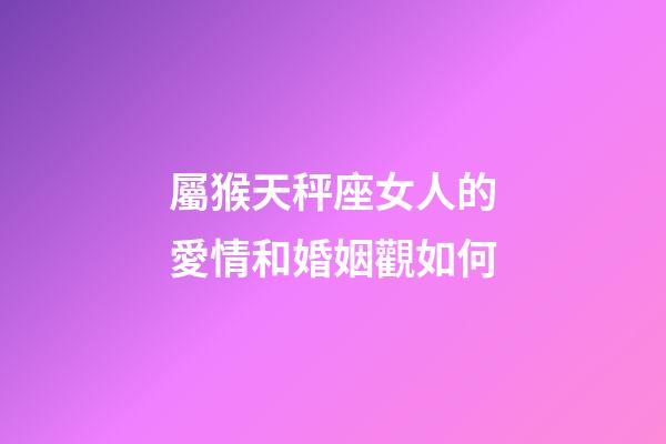 屬猴天秤座女人的愛情和婚姻觀如何-第1張-星座運勢-玄機派