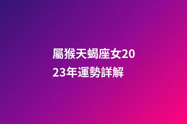 屬猴天蝎座女2023年運勢詳解-第1張-星座運勢-玄機派