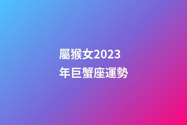 屬猴女2023年巨蟹座運勢-第1張-星座運勢-玄機派