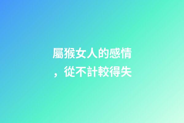 屬猴女人的感情，從不計較得失
