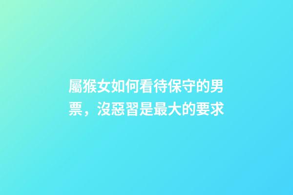 屬猴女如何看待保守的男票，沒惡習是最大的要求
