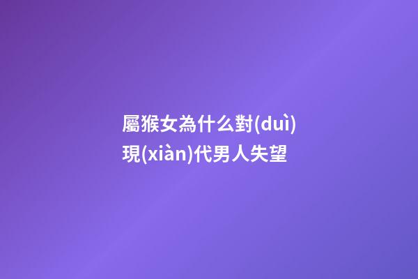 屬猴女為什么對(duì)現(xiàn)代男人失望